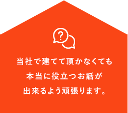 当社で建てて頂かなくても本当に役立つお話が出来るよう頑張ります。