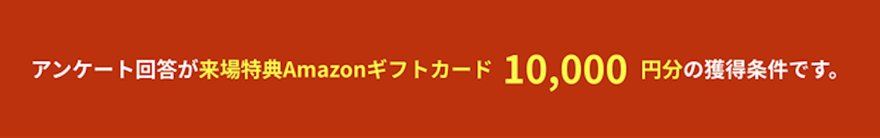 ※アンケート回答が来場特典Amazonカード10,000円分の獲得条件となります